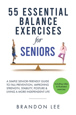 55 Essential Balance Exercises For Seniors: A Simple Senior-Friendly Guide To Fall Prevention, Improving Strength, Stability, Posture & Living A More Cover Image