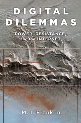Digital Dilemmas: Power, Resistance, and the Internet By M. I. Franklin Cover Image