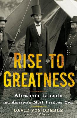 Rise To Greatness Abraham Lincoln And Americas Most Perilous Year