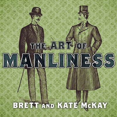 The Art of Manliness: Classic Skills and Manners for the Modern Man By Brett McKay, Kate McKay, Todd McLaren (Read by) Cover Image