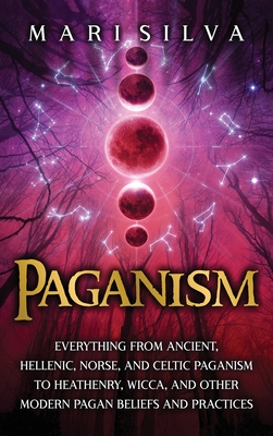 Paganism: Everything from Ancient, Hellenic, Norse, and Celtic Paganism to Heathenry, Wicca, and Other Modern Pagan Beliefs and Cover Image