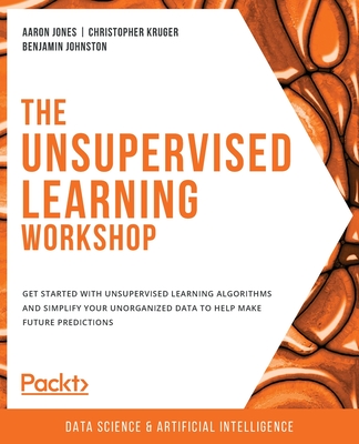 The Unsupervised Learning Workshop: Get started with unsupervised learning algorithms and simplify your unorganized data to help make future predictio Cover Image
