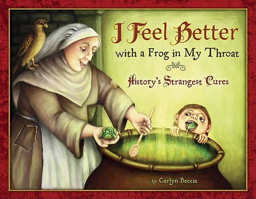 I Feel Better with a Frog in My Throat: History's Strangest Cures By Carlyn Beccia Cover Image