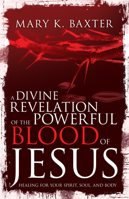 A Divine Revelation of the Powerful Blood of Jesus: Healing for Your Spirit, Soul, and Body Cover Image