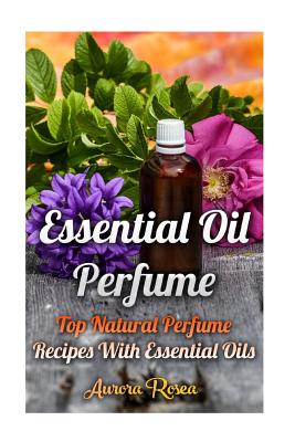 Essential Oil Perfume: Top Natural Perfume Recipes With Essential Oils Cover Image