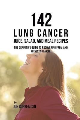 142 Lung Cancer Juice, Salad, and Meal Recipes: The Definitive Guide to Recovering from and Preventing Cancer By Joe Correa Cover Image