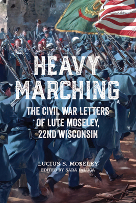 Heavy Marching: The Civil War Letters of Lute Moseley, 22nd Wisconsin By Lucius S. Moseley, Sara DeLuca (Editor) Cover Image