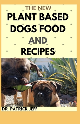 The New Plant Based Dogs Food and Recipes: Healthy Way To Feed Your Dog for Strong & Longevity (Vegan Dog Lifestyle) Including Easy And Delicious Home By Patrick Jeff Cover Image