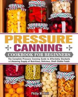 Pressure Canning Cookbook For Beginners: The Complete Pressure Canning Guide to Affordably Stockpile a Lifesaving Supply of Nutritious, Delicious, She Cover Image