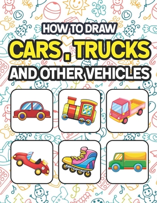 How to Draw Cars, Trucks and Other Vehicles: Learn To Draw Cars Trucks Bus & Vehicles. Drawing & Coloring Book For Kids. Easy Step By Step Drawing And Cover Image