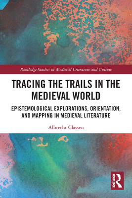 Tracing the Trails in the Medieval World: Epistemological Explorations, Orientation, and Mapping in Medieval Literature (Routledge Studies in Medieval Literature and Culture) By Albrecht Classen Cover Image