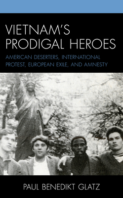 Vietnam's Prodigal Heroes: American Deserters, International Protest, European Exile, and Amnesty (War and Society in Modern American History)