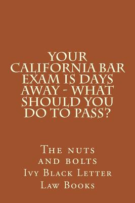 YOUR California BAR EXAM IS DAYS AWAY - What should you do to pass?: The nuts and bolts Cover Image