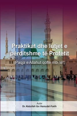 Praktikat dhe lutjet e përditshme të Profetit (Paqja e Allahut qoftë mbi të!) By Abdullah Ibn Hamud El-Foriih Cover Image