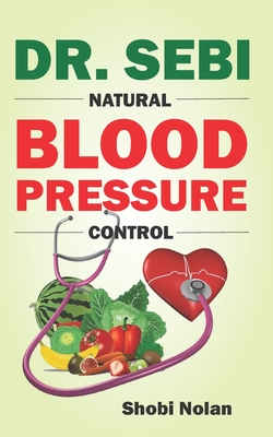 Dr. Sebi Natural Blood Pressure Control: How To Naturally Lower High Blood Pressure Down Through Dr. Sebi Alkaline Diet Guide And Approved Herbs And P Cover Image