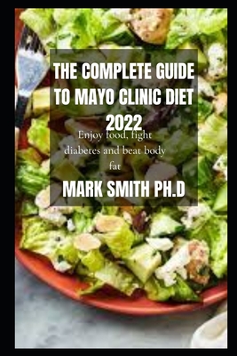 The Complete Guide to Mayo Clinic Diet 2022: Enjoy food, fight diabetes and beat body fat By Mark Smith Ph. D. Cover Image