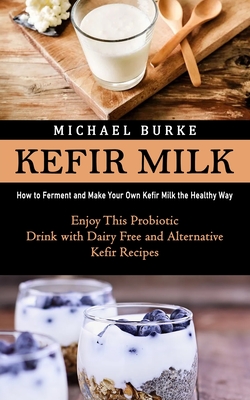 Kefir Milk: How to Ferment and Make Your Own Kefir Milk the Healthy Way (Enjoy This Probiotic Drink with Dairy Free and Alternativ By Michael Burke Cover Image