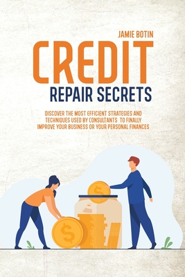 Credit Repair Secrets: Discover The Most Efficient Strategies And Techniques Used By Consultants To Finally Improve Your Business Or Your Per Cover Image