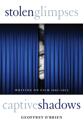 Stolen Glimpses, Captive Shadows: Writing on Film, 2002-2012 By Geoffrey O'Brien Cover Image