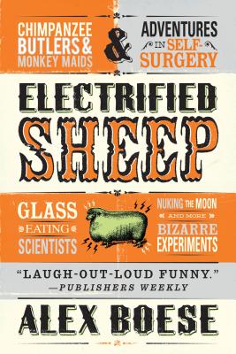 Electrified Sheep: Glass-eating Scientists, Nuking the Moon, and More Bizarre Experiments By Alex Boese Cover Image
