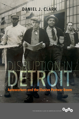 Disruption in Detroit: Autoworkers and the Elusive Postwar Boom (Working Class in American History) By Daniel J. Clark Cover Image