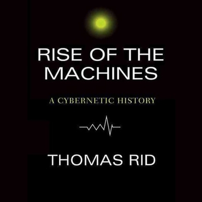Rise of the Machines: A Cybernetic History By Thomas Rid, Robertson Dean (Read by) Cover Image