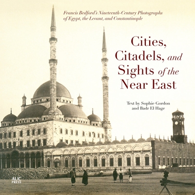 Cities, Citadels, and Sights of the Near East: Francis Bedfordas Nineteenth-Century Photographs of Egypt, the Levant, and Constantinople Cover Image