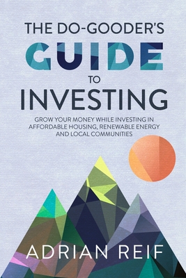 The Do Gooder's Guide to Investing: Grow Your Money While Investing in Affordable Housing, Renewable Energy, and Local Communities By Adrian Reif Cover Image