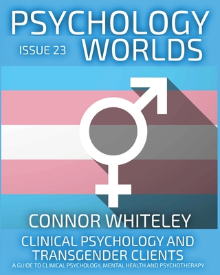 Issue 23: Clinical Psychology and Transgender Clients A Guide To Clinical Psychology, Mental Health and Psychotherapy By Connor Whiteley Cover Image