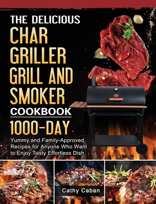 The Yummy Char Griller Grill & Smoker Cookbook: 1000-Day Yummy and Family-Approved Recipes for Anyone Who Want to Enjoy Tasty Effortless Dish By Cathy Caban Cover Image