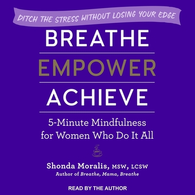 Breathe, Empower, Achieve: 5-Minute Mindfulness for Women Who Do It All - Ditch the Stress Without Losing Your Edge By Shonda Moralis, Shonda Moralis (Read by) Cover Image
