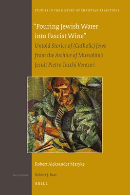 Pouring Jewish Water Into Fascist Wine: Untold Stories of (Catholic) Jews from the Archive of Mussolini's Jesuit Pietro Tacchi Venturi (Studies in the History of Christian Traditions #157) Cover Image