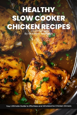 Healthy Slow Cooker Chicken Recipes Cookbook: Your Ultimate Guide to Effortless, Wholesome & Nutrient-Rich Chicken Recipe Ideas By Matthew Reynolds Cover Image