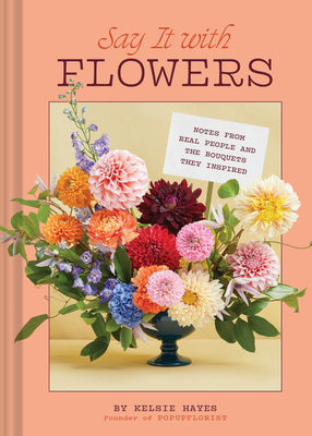 Say It with Flowers: Notes from Real People and the Bouquets They Inspired By Kelsie Hayes, Carly Tice (By (photographer)) Cover Image