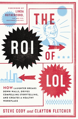 The Roi of Lol: How Laughter Breaks Down Walls, Drives Compelling Storytelling, and Creates a Healthy Workplace By Steve Cody, Clayton Fletcher Cover Image