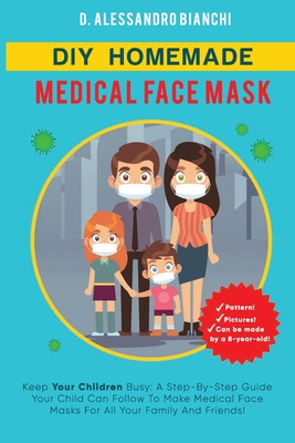 DIY Homemade Medical Face Mask: Keep Your Children Busy: A Step-By-Step Guide Your Child Can Follow To Make Medical Face Masks For All Your Family And By D. Alessandro Bianchi Cover Image
