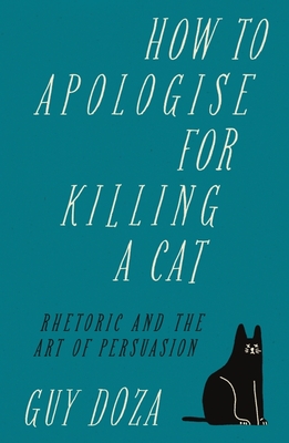 How to Apologise for Killing a Cat: Rhetoric and the Art of Persuasion By Guy Doza Cover Image