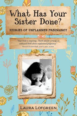 What Has Your Sister Done?: Stories of Unplanned Pregnancy By Laura Lofgreen Cover Image