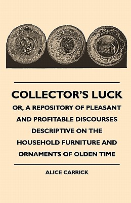 Collector's Luck - Or, a Repository of Pleasant and Profitable Discourses Descriptive on the Household Furniture and Ornaments of Olden Time Cover Image
