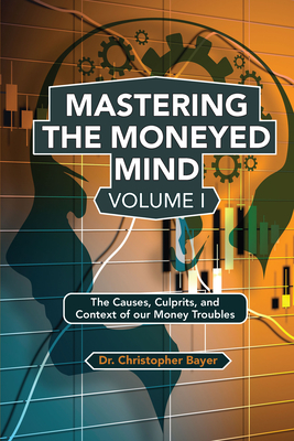 Mastering the Moneyed Mind, Volume I: The Causes, Culprits, and Context of our Money Troubles Cover Image
