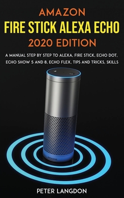 Amazon Fire Stick Alexa Echo 2020 Edition: A Manual Step by Step to Alexa, Fire Stick, Echo Dot, Echo Show 5 and 8, Echo Flex, Tips and Tricks, Skills Cover Image