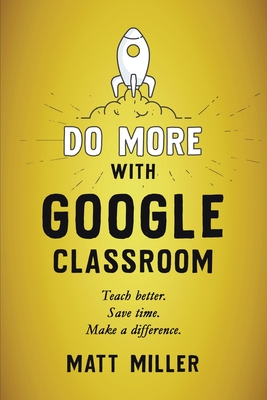 Do More with Google Classroom: Teach Better. Save Time. Make a Difference. Cover Image