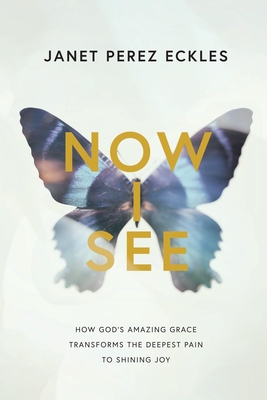 Now I See: How God's Amazing Grace Transforms the Deepest Pain to Shining Joy By Janet Eckles Cover Image