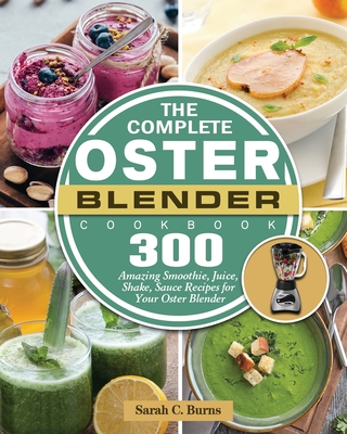 The Complete Oster Blender Cookbook: 300 Amazing Smoothie, Juice, Shake, Sauce Recipes for Your Oster Blender Cover Image