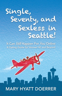 Single, Seventy, and Sexless in Seattle!: It Can Still Happen for You Online A Dating Guide for Women 40 and Beyond Cover Image