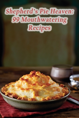 Shepherd's Pie Heaven: 99 Mouthwatering Recipes Cover Image