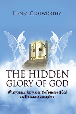 The Hidden Glory of God: What you must know about the presence of God and the heavens atmosphere Cover Image