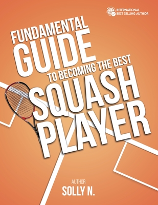 Fundamental Guide to Becoming the Best Squash Player By Solly N Cover Image