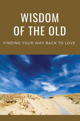 Wisdom Of The Old: Finding Your Way Back To Love: Process Of The Beginning And The End Of Life By Mason Biehl Cover Image