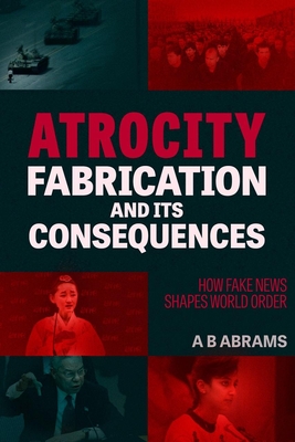 Atrocity Fabrication and Its Consequences: How Fake News Shapes World Order By A. B. Abrams Cover Image